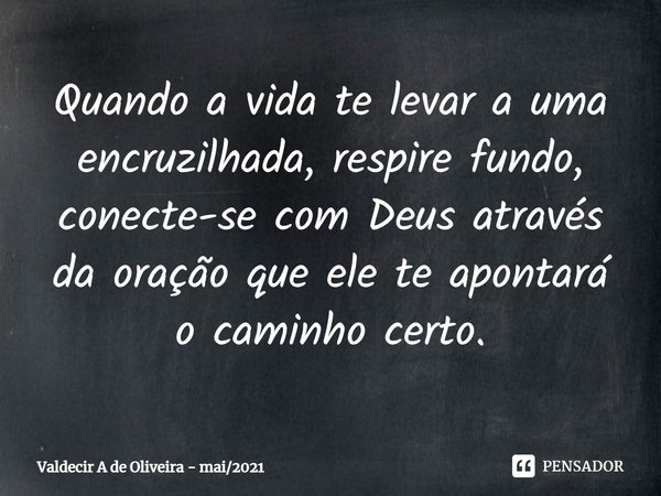 ⁠Quando a vida te levar a uma encruzilhada, respire fundo, conecte-se com Deus através da oração que ele te apontará o caminho certo.... Frase de Valdecir A de Oliveira - mai2021.