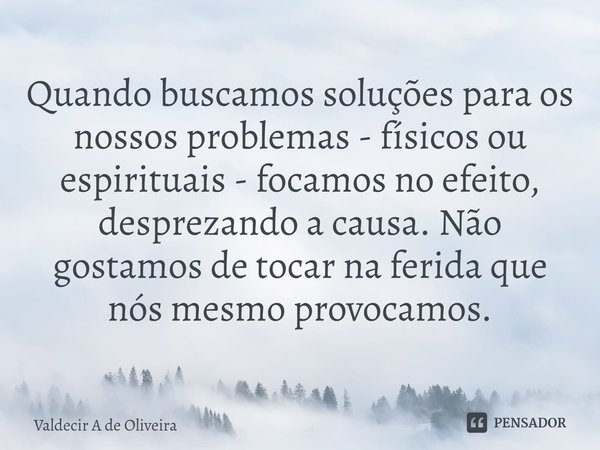 ⁠Quando buscamos soluções para os nossos problemas - físicos ou espirituais - focamos no efeito, desprezando a causa. Não gostamos de tocar na ferida que nós me... Frase de Valdecir A de Oliveira.