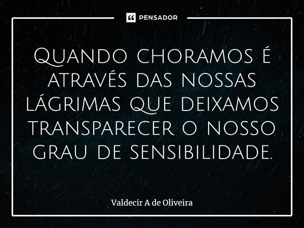 ⁠Quando choramos é através das nossas lágrimas que deixamos transparecer o nosso grau de sensibilidade.... Frase de Valdecir A de Oliveira.