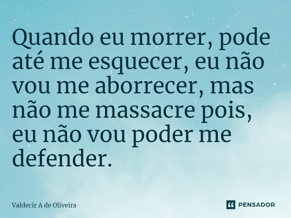 ⁠Quando eu morrer, pode até me esquecer, eu não vou me aborrecer, mas não me massacre pois, eu não vou poder me defender.... Frase de Valdecir A de Oliveira.