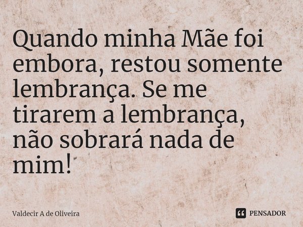 ⁠⁠⁠⁠Quando minha Mãe foi embora, restou somente lembrança. Se me tirarem a lembrança, não sobrará nada de mim!... Frase de Valdecir A de Oliveira.