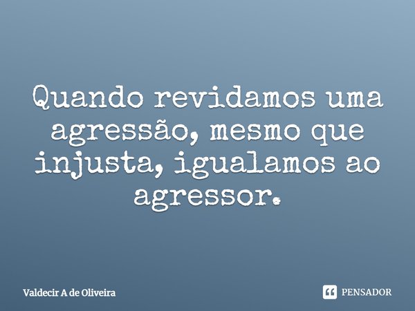 ⁠Quando revidamos uma agressão, mesmo que injusta, igualamos ao agressor.... Frase de Valdecir A de Oliveira.