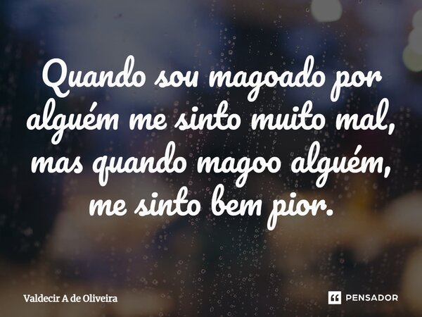 ⁠Quando sou magoado por alguém me sinto muito mal, mas quando magoo alguém, me sinto bem pior.... Frase de Valdecir A de Oliveira.