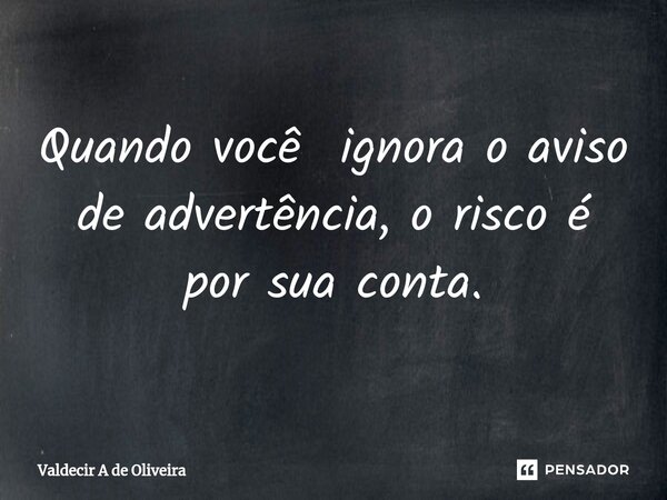 ⁠Quando você ignora o aviso de advertência, o risco é por sua conta.... Frase de Valdecir A de Oliveira.