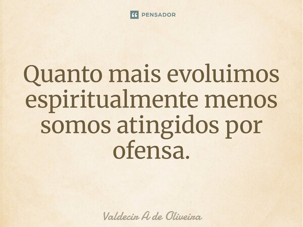 Quanto mais evoluimos espiritualmente menos somos atingidos por ofensa.... Frase de Valdecir A de Oliveira.