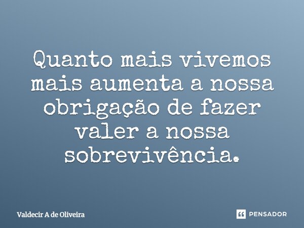 ⁠Quanto mais vivemos mais aumenta a nossa obrigação de fazer valer a nossa sobrevivência⁠.... Frase de Valdecir A de Oliveira.