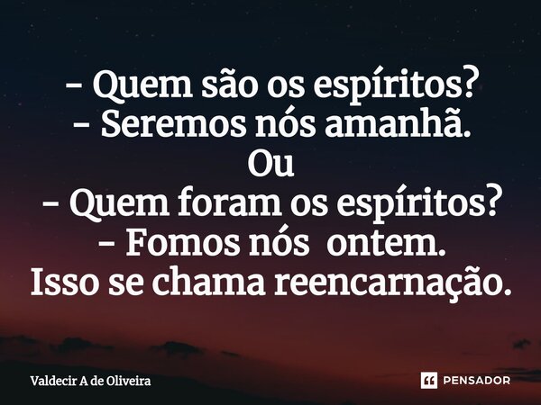 ⁠- Quem são os espíritos? - Seremos nós amanhã. Ou - Quem foram os espíritos? - Fomos nós ontem. Isso se chama reencarnação.... Frase de Valdecir A de Oliveira.