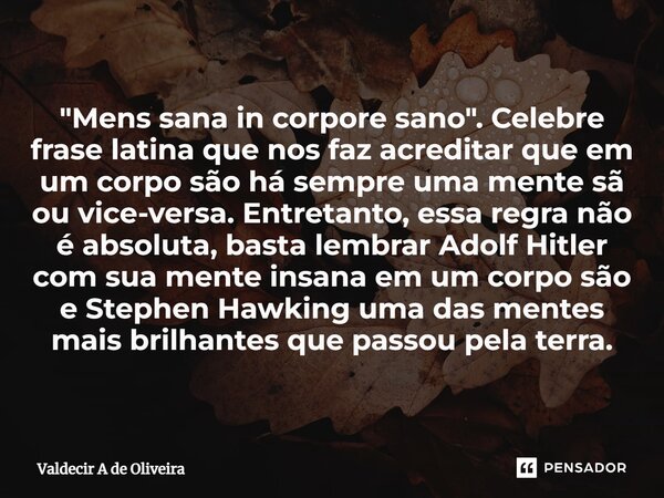 "Mens sana in corpore sano". Celebre frase latina que nos faz acreditar que em um corpo são há sempre uma mente sã ou vice-versa. Entretanto, essa re... Frase de Valdecir A de Oliveira.
