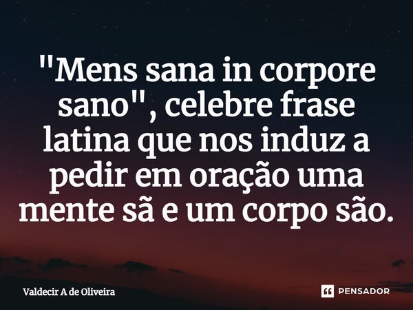 ⁠"Mens sana in corpore sano", celebre frase latina que nos induz a pedir em oração uma mente sã e um corpo são.... Frase de Valdecir A de Oliveira.