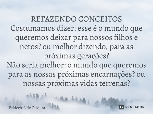 ⁠⁠REFAZENDO CONCEITOS Costumamos dizer: esse é o mundo que queremos deixar para nossos filhos e netos? ou melhor dizendo, para as próximas gerações? Não seria m... Frase de Valdecir A de Oliveira.