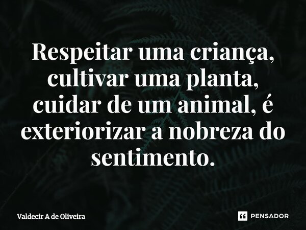 ⁠Respeitar uma criança, cultivar uma planta, cuidar de um animal, é exteriorizar a nobreza do sentimento.... Frase de Valdecir A de Oliveira.