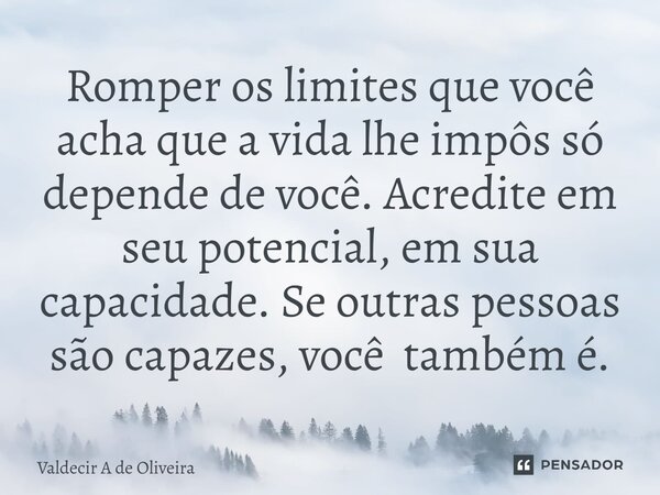 Romper os limites que você acha que a vida lhe impôs só depende de você. Acredite em seu potencial, em sua capacidade. Se outras pessoas são capazes, você també... Frase de Valdecir A de Oliveira.