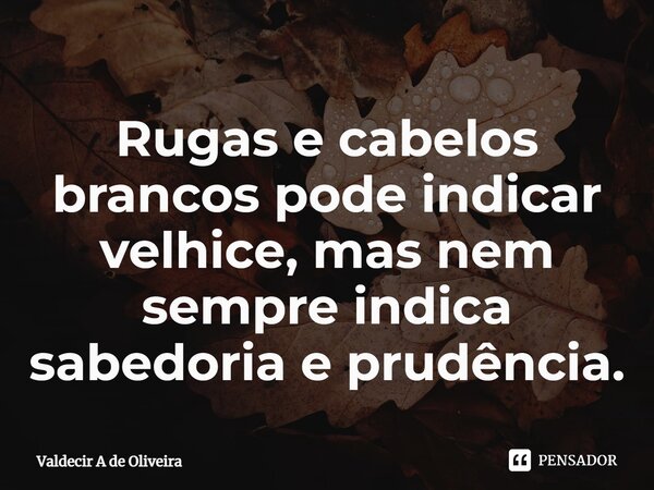 ⁠Rugas e cabelos brancos pode indicar velhice, mas nem sempre indica sabedoria e prudência.... Frase de Valdecir A de Oliveira.