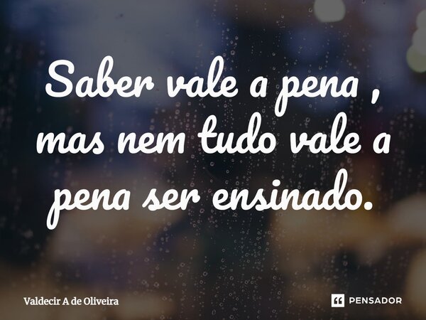 ⁠Saber vale a pena , mas nem tudo vale a pena ser ensinado.... Frase de Valdecir A de Oliveira.