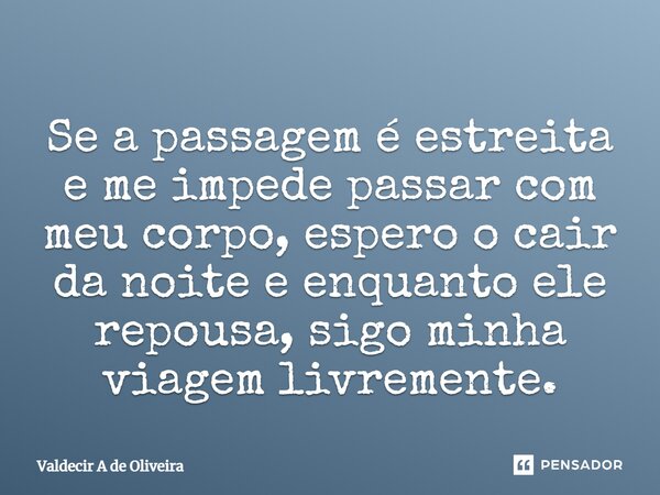 ⁠Se a passagem é estreita e me impede passar com meu corpo, espero o cair da noite e enquanto ele repousa, sigo minha viagem livremente.... Frase de Valdecir A de Oliveira.
