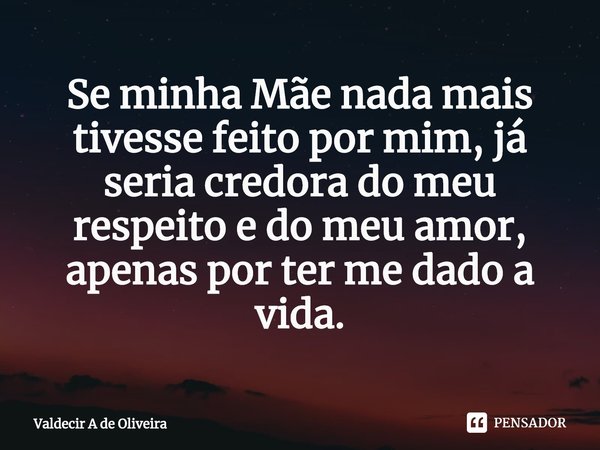 ⁠Se minha Mãe nada mais tivesse feito por mim, já seria credora do meu respeito e do meu amor, apenas por ter me dado a vida.... Frase de Valdecir A de Oliveira.