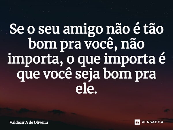 ⁠Se o seu amigo não é tão bom pra você, não importa, o que importa é que você seja bom pra ele.... Frase de Valdecir A de Oliveira.
