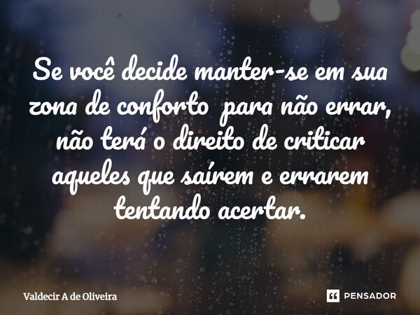 ⁠Se você decide manter-se em sua zona de conforto para não errar, não terá o direito de criticar aqueles que saírem e errarem tentando acertar.... Frase de Valdecir A de Oliveira.