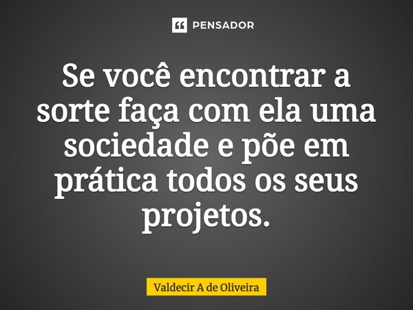 ⁠Se você encontrar a sorte faça com ela uma sociedade e põe em prática todos os seus projetos.... Frase de Valdecir A de Oliveira.
