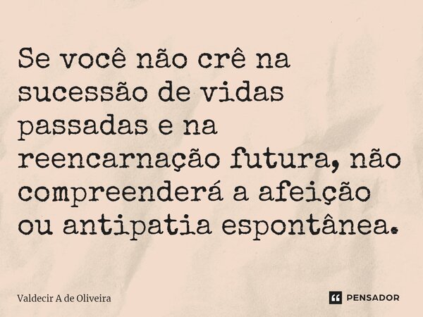 ⁠Se você não crê na sucessão de vidas passadas e na reencarnação futura, não compreenderá a afeição ou antipatia espontânea.... Frase de Valdecir A de Oliveira.
