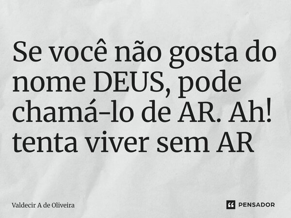 ⁠⁠⁠Se você não gosta do nome DEUS, pode chamá-lo de AR. Ah! tenta viver sem AR... Frase de Valdecir A de Oliveira.