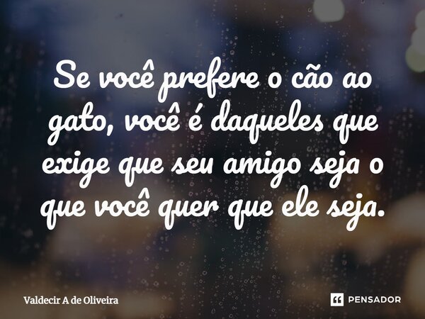 ⁠Se você prefere o cão ao gato, você é daqueles que exige que seu amigo seja o que você quer que ele seja.... Frase de Valdecir A de Oliveira.
