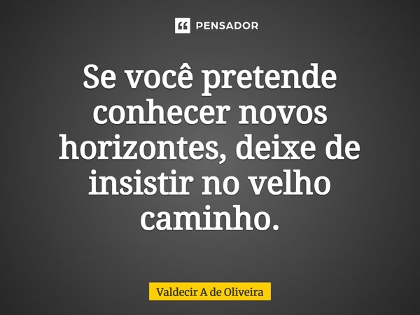 ⁠Se você pretende conhecer novos horizontes, deixe de insistir no velho caminho.... Frase de Valdecir A de Oliveira.