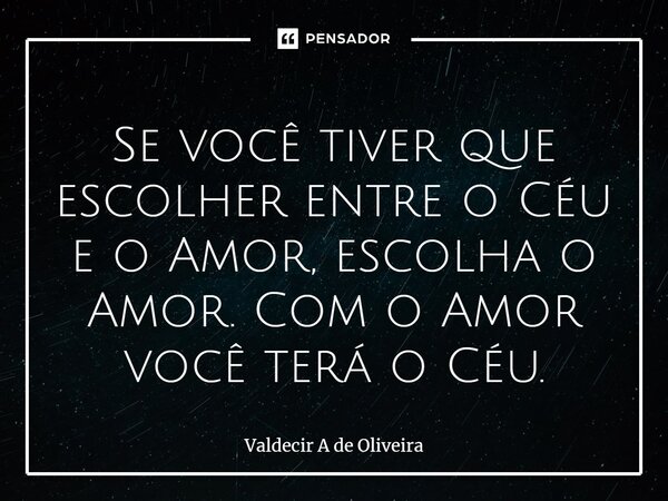 ⁠Se você tiver que escolher entre o Céu e o Amor, escolha o Amor. Com o Amor você terá o Céu.... Frase de Valdecir A de Oliveira.
