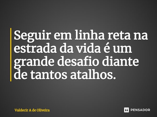 ⁠Seguir em linha reta na estrada da vida é um grande desafio diante de tantos atalhos.... Frase de Valdecir A de Oliveira.