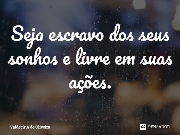 ⁠Seja escravo dos seus sonhos e livre em suas ações.... Frase de Valdecir A de Oliveira.