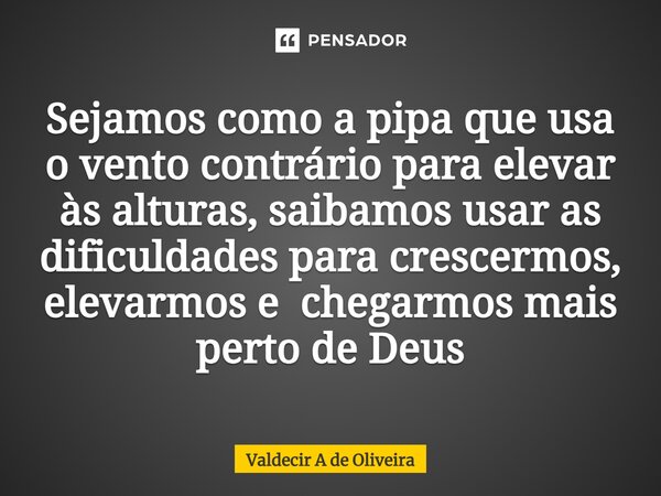 ⁠Sejamos como a pipa que usa o vento contrário para elevar às alturas, saibamos usar as dificuldades para crescermos, elevarmos e chegarmos mais perto de Deus... Frase de Valdecir A de Oliveira.