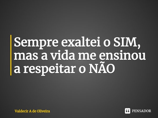 Sempre exaltei o SIM⁠, mas a vida me ensinou a respeitar o NÃO... Frase de Valdecir A de Oliveira.