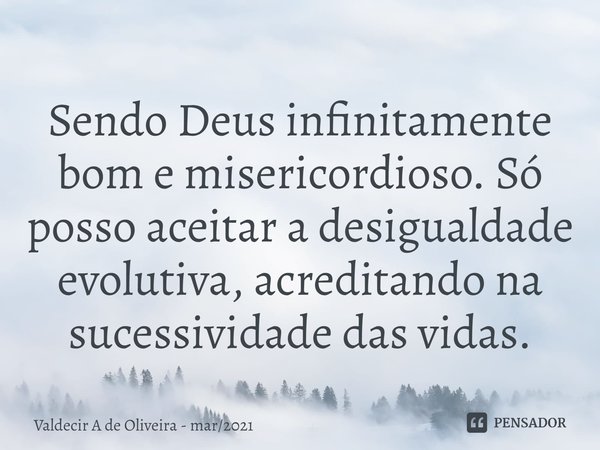 ⁠Sendo Deus infinitamente bom e misericordioso. Só posso aceitar a desigualdade evolutiva, acreditando na sucessividade das vidas.... Frase de Valdecir A de Oliveira - mar2021.