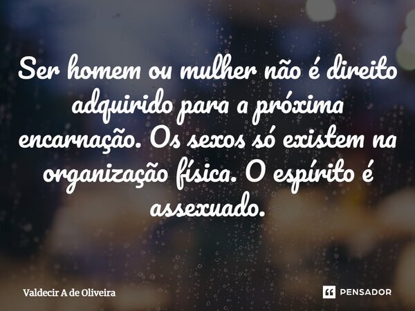 ⁠Ser homem ou mulher não é direito adquirido para a próxima encarnação. Os sexos só existem na organização física. O espírito é assexuado.... Frase de Valdecir A de Oliveira.