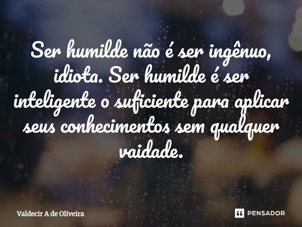 ⁠Ser humilde não é ser ingênuo, idiota. Ser humilde é ser inteligente o suficiente para aplicar seus conhecimentos sem qualquer vaidade.... Frase de Valdecir A de Oliveira.