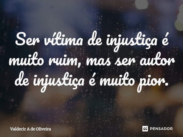⁠Ser vítima de injustiça é muito ruim, mas ser autor de injustiça é muito pior.... Frase de Valdecir A de Oliveira.