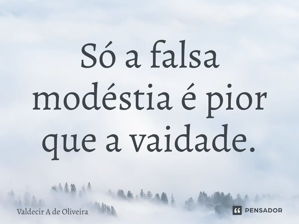 ⁠Só a falsa modéstia é pior que a vaidade.... Frase de Valdecir A de Oliveira.