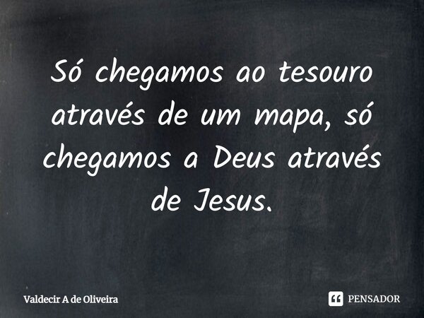 Só chegamos ao tesouro através de um mapa, só chegamos⁠ a Deus através de Jesus.... Frase de Valdecir A de Oliveira.