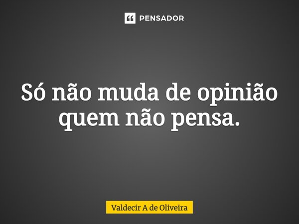 ⁠Só não muda de opinião quem não pensa.... Frase de Valdecir A de Oliveira.