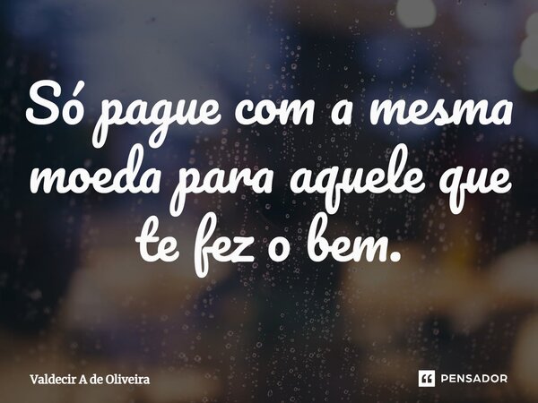 ⁠Só pague com a mesma moeda para aquele que te fez o bem.... Frase de Valdecir A de Oliveira.