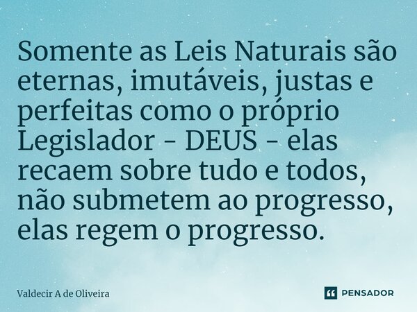 ⁠Somente as Leis Naturais são eternas, imutáveis, justas e perfeitas como o próprio Legislador - DEUS - elas recaem sobre tudo e todos, não submetem ao progress... Frase de Valdecir A de Oliveira.