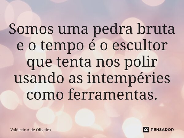 ⁠Somos uma pedra bruta e o tempo é o escultor que tenta nos polir usando as intempéries como ferramentas.... Frase de Valdecir A de Oliveira.