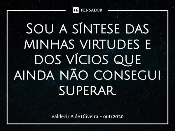 ⁠Sou a síntese das minhas virtudes e dos vícios que ainda não consegui superar.... Frase de Valdecir A de Oliveira - out2020.