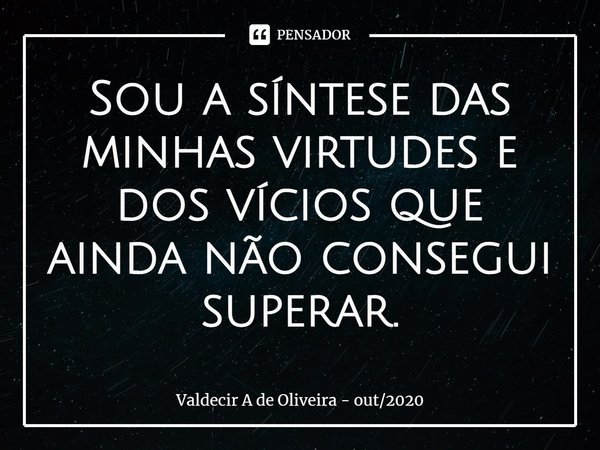 ⁠Sou a síntese das minhas virtudes e dos vícios que ainda não consegui superar.... Frase de Valdecir A de Oliveira - out2020.