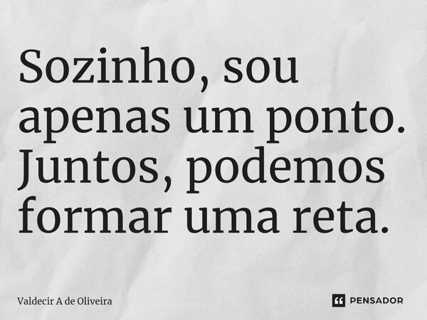 ⁠Sozinho, sou apenas um ponto. Juntos, podemos formar uma reta.... Frase de Valdecir A de Oliveira.