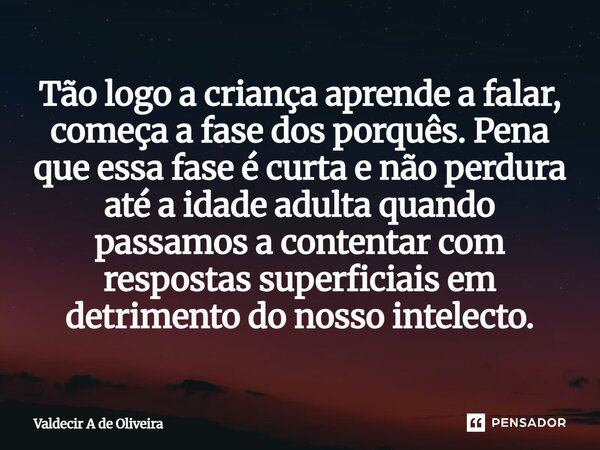 Tão logo a criança aprende a falar, começa a fase dos porquês. Pena que essa fase é curta e não perdura até a idade adulta quando passamos a contentar com resp... Frase de Valdecir A de Oliveira.