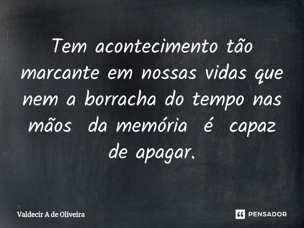 ⁠Tem acontecimento tão marcante em nossas vidas que nem a borracha do tempo nas mãos da memória é capaz de apagar.... Frase de Valdecir A de Oliveira.