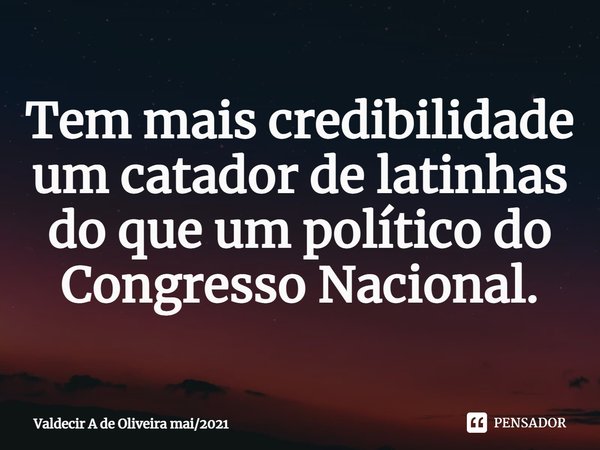 ⁠Tem mais credibilidade um catador de latinhas do que um político do Congresso Nacional.... Frase de Valdecir A de Oliveira mai2021.