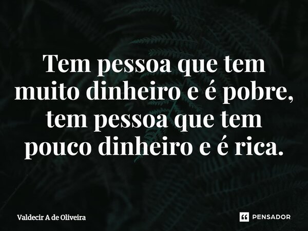 ⁠Tem pessoa que tem muito dinheiro e é pobre, tem pessoa que tem pouco dinheiro e é rica.... Frase de Valdecir A de Oliveira.