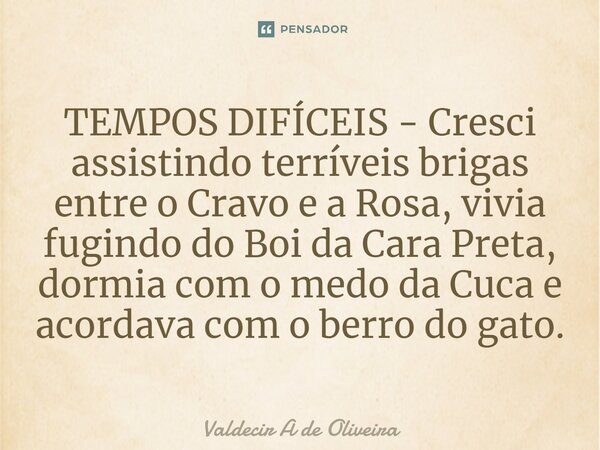 ⁠TEMPOS DIFÍCEIS - Cresci assistindo terríveis brigas entre o Cravo e a Rosa, vivia fugindo do Boi da Cara Preta, dormia com o medo da Cuca e acordava com o ber... Frase de Valdecir A de Oliveira.